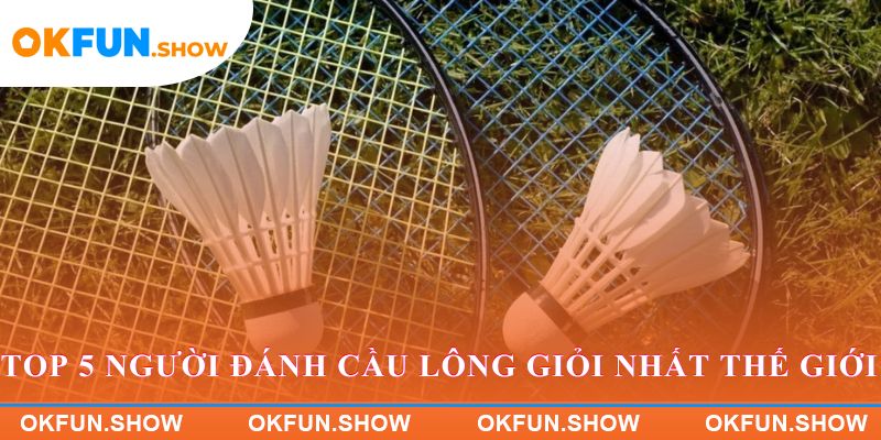Top 5 người đánh cầu lông giỏi nhất thế giới